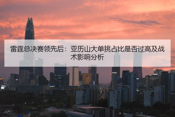 雷霆总决赛领先后：亚历山大单挑占比是否过高及战术影响分析
