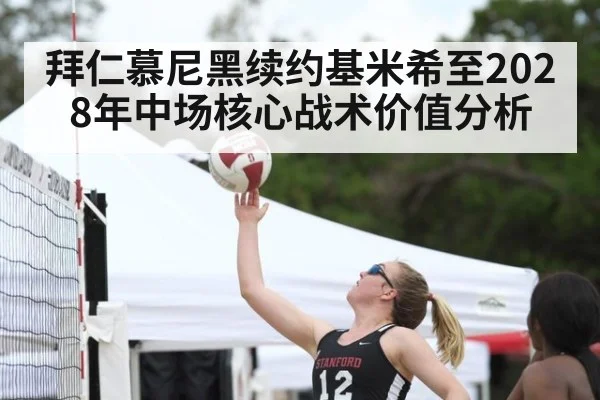 拜仁慕尼黑续约基米希至2028年中场核心战术价值分析