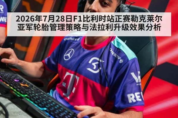 2026年7月28日F1比利时站正赛勒克莱尔亚军轮胎管理策略与法拉利升级效果分析