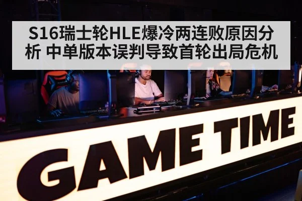 S16瑞士轮HLE爆冷两连败原因分析 中单版本误判导致首轮出局危机