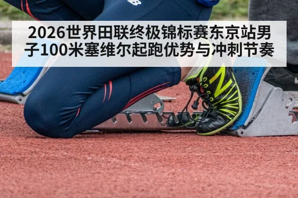 2026世界田联终极锦标赛东京站男子100米塞维尔起跑优势与冲刺节奏