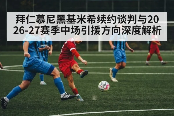 拜仁慕尼黑基米希续约谈判与2026-27赛季中场引援方向深度解析