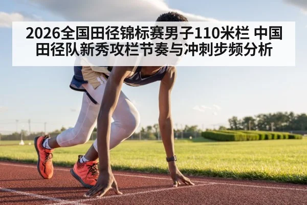 2026全国田径锦标赛男子110米栏 中国田径队新秀攻栏节奏与冲刺步频分析
